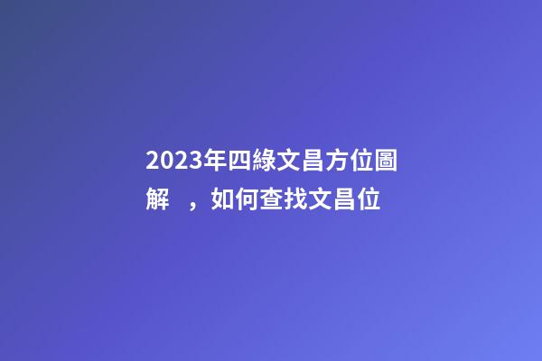 2023年四綠文昌方位圖解，如何查找文昌位